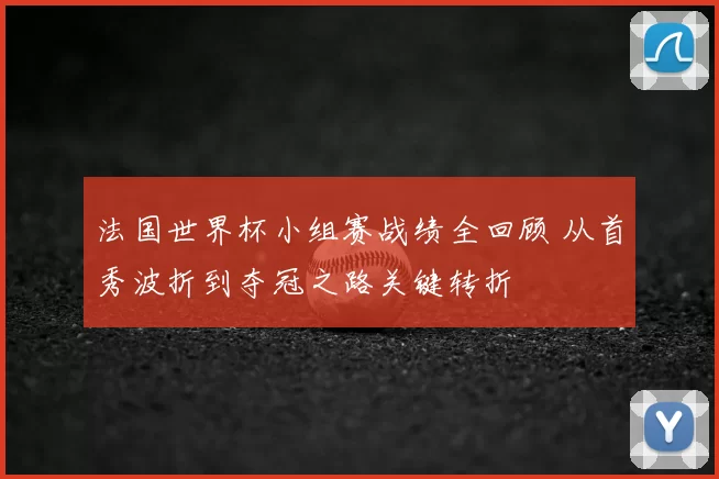 法国世界杯小组赛战绩全回顾 从首秀波折到夺冠之路关键转折