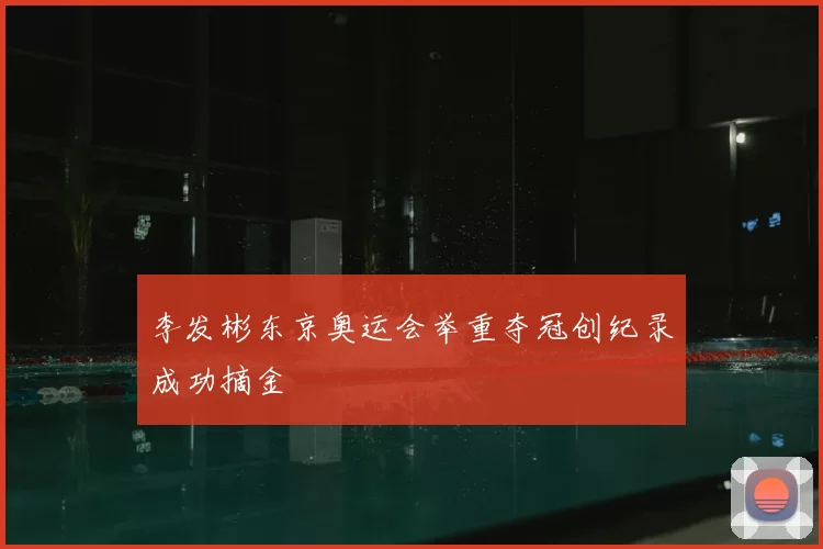 李发彬东京奥运会举重夺冠创纪录成功摘金