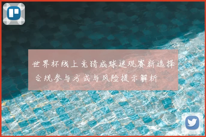 世界杯线上竞猜成球迷观赛新选择 合规参与方式与风险提示解析