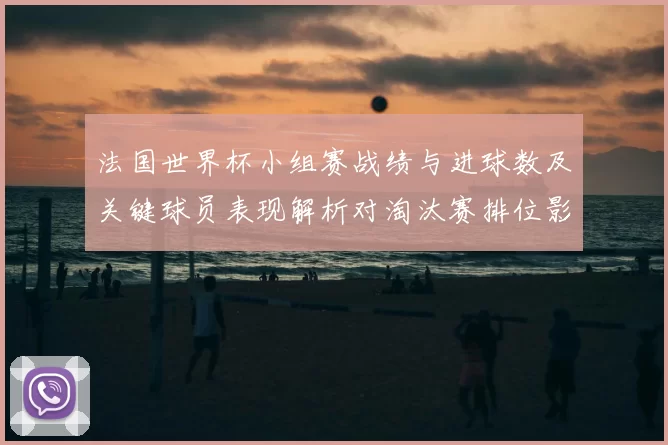 法国世界杯小组赛战绩与进球数及关键球员表现解析对淘汰赛排位影响