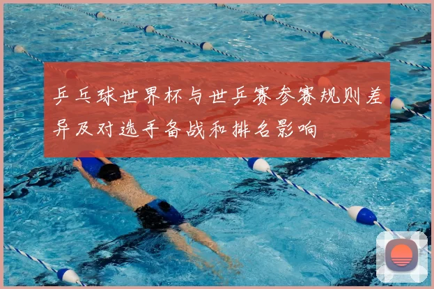 乒乓球世界杯与世乒赛参赛规则差异及对选手备战和排名影响