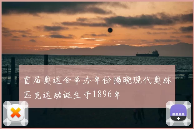 首届奥运会举办年份揭晓现代奥林匹克运动诞生于1896年