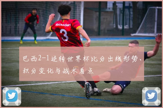 巴西2-1逆转世界杯比分出线形势、积分变化与战术看点