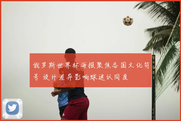 俄罗斯世界杯海报聚焦各国文化符号 设计差异影响球迷认同度