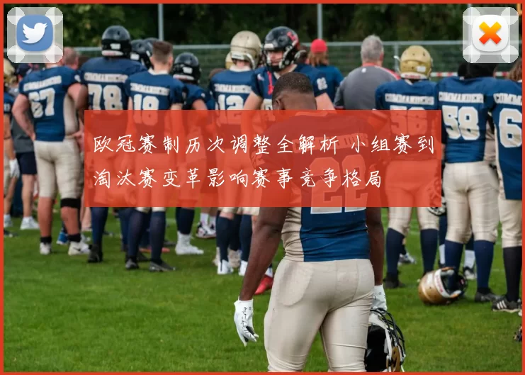 欧冠赛制历次调整全解析 小组赛到淘汰赛变革影响赛事竞争格局