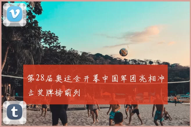 第28届奥运会开幕中国军团亮相冲击奖牌榜前列
