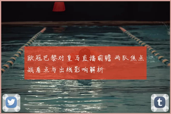 欧冠巴黎对皇马直播前瞻 两队焦点战看点与出线影响解析