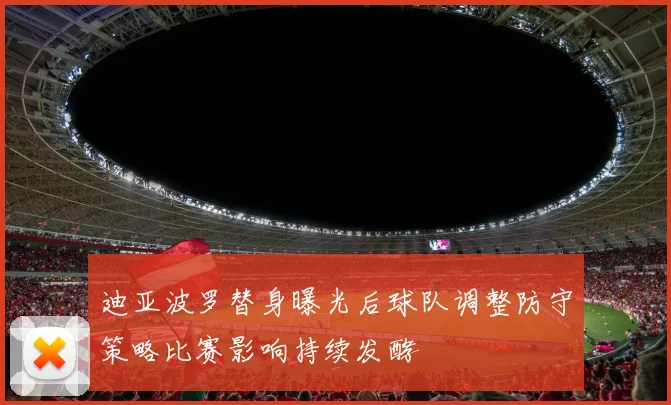 迪亚波罗替身曝光后球队调整防守策略比赛影响持续发酵