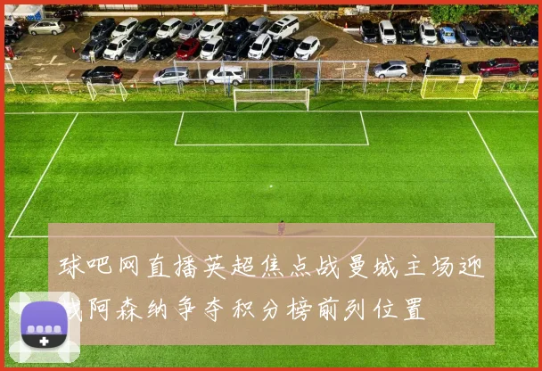 球吧网直播英超焦点战曼城主场迎战阿森纳争夺积分榜前列位置