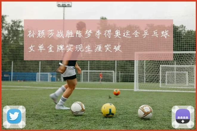 孙颖莎战胜陈梦夺得奥运会乒乓球女单金牌实现生涯突破