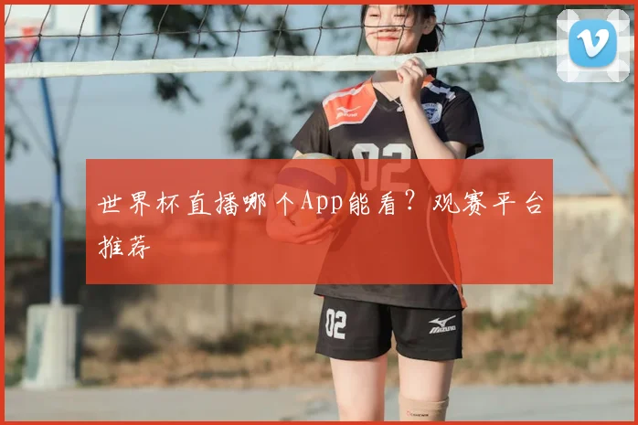 世界杯直播哪个App能看?观赛平台推荐