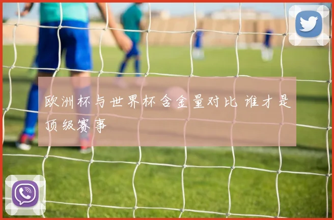 欧洲杯与世界杯含金量对比 谁才是顶级赛事