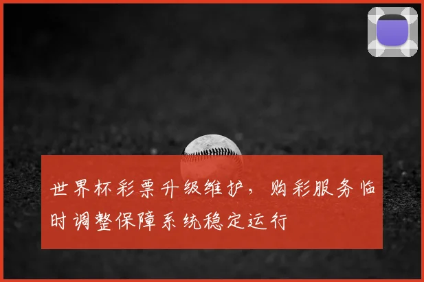 世界杯彩票升级维护，购彩服务临时调整保障系统稳定运行