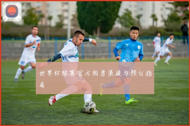 世界杯球赛官方购票渠道与预订指南