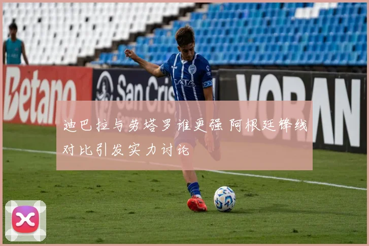 迪巴拉与劳塔罗谁更强 阿根廷锋线对比引发实力讨论