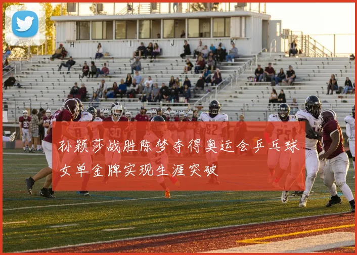 孙颖莎战胜陈梦夺得奥运会乒乓球女单金牌实现生涯突破