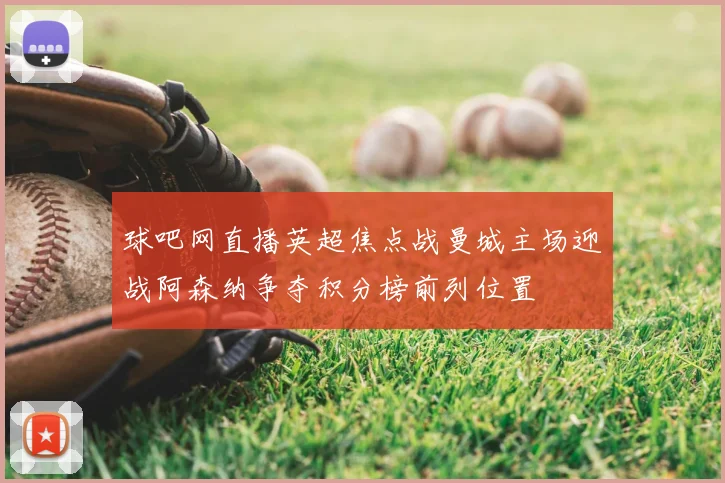 球吧网直播英超焦点战曼城主场迎战阿森纳争夺积分榜前列位置