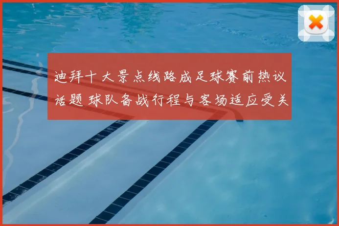 迪拜十大景点线路成足球赛前热议话题 球队备战行程与客场适应受关注