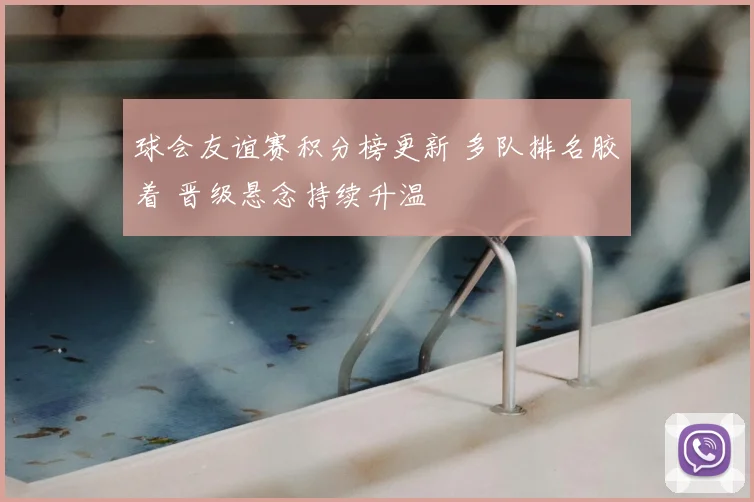 球会友谊赛积分榜更新 多队排名胶着 晋级悬念持续升温
