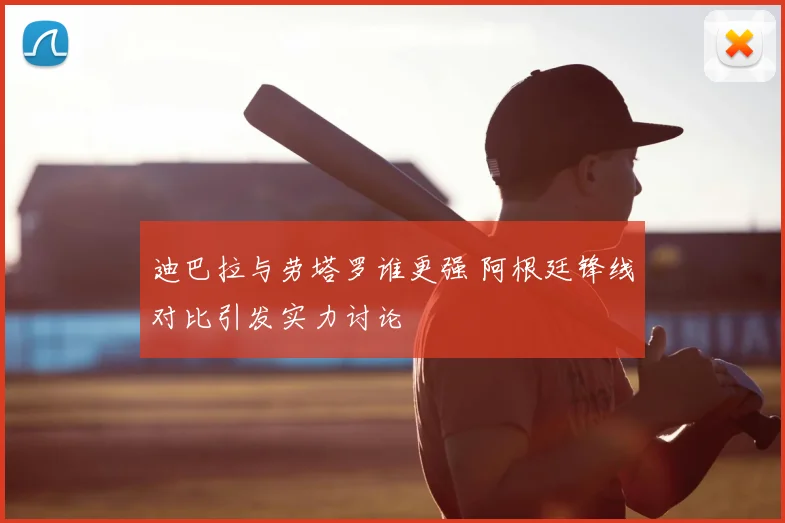 迪巴拉与劳塔罗谁更强 阿根廷锋线对比引发实力讨论